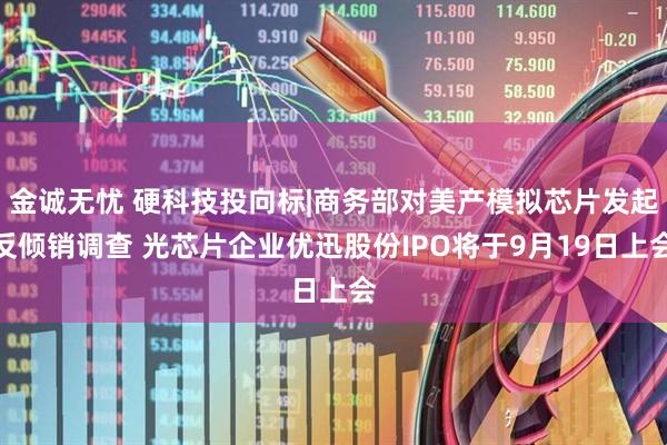 金诚无忧 硬科技投向标|商务部对美产模拟芯片发起反倾销调查 光芯片企业优迅股份IPO将于9月19日上会