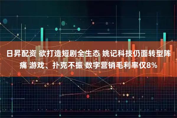 日昇配资 欲打造短剧全生态 姚记科技仍面转型阵痛 游戏、扑克不振 数字营销毛利率仅8%