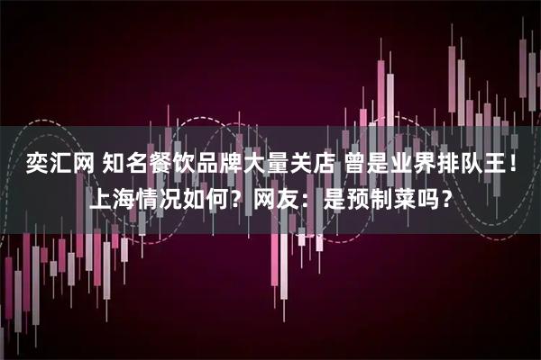 奕汇网 知名餐饮品牌大量关店 曾是业界排队王！上海情况如何？网友：是预制菜吗？