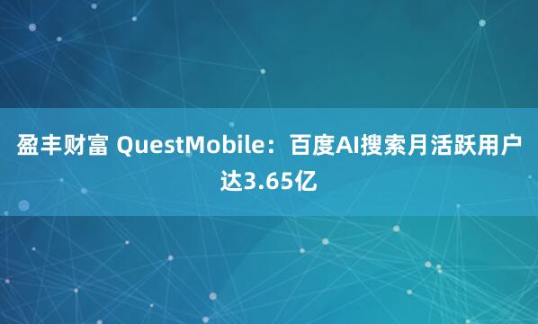 盈丰财富 QuestMobile：百度AI搜索月活跃用户达3.65亿