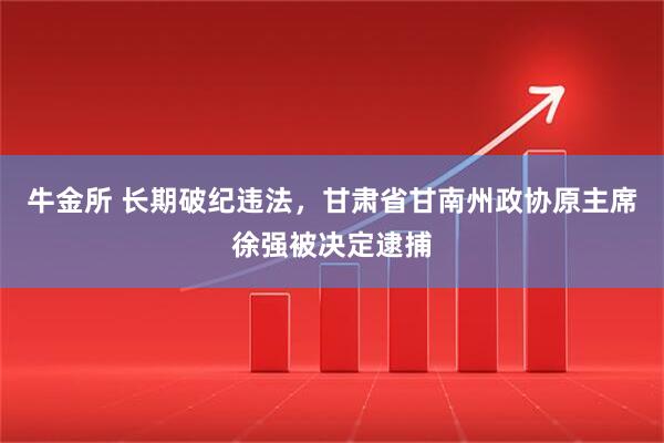 牛金所 长期破纪违法，甘肃省甘南州政协原主席徐强被决定逮捕
