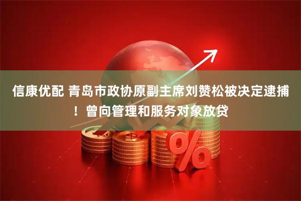 信康优配 青岛市政协原副主席刘赞松被决定逮捕！曾向管理和服务对象放贷