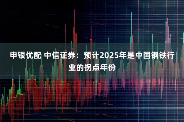 申银优配 中信证券：预计2025年是中国钢铁行业的拐点年份