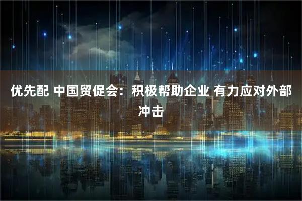 优先配 中国贸促会：积极帮助企业 有力应对外部冲击