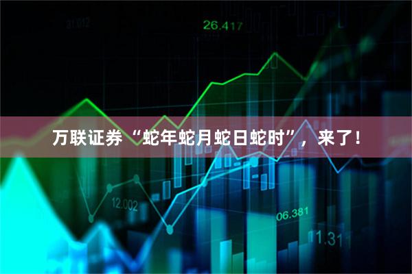 万联证券 “蛇年蛇月蛇日蛇时”，来了！