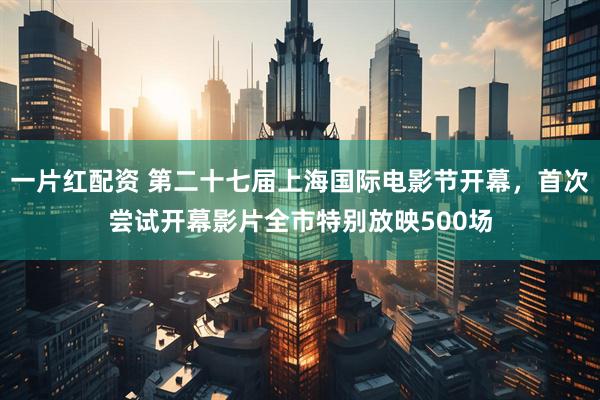 一片红配资 第二十七届上海国际电影节开幕，首次尝试开幕影片全市特别放映500场