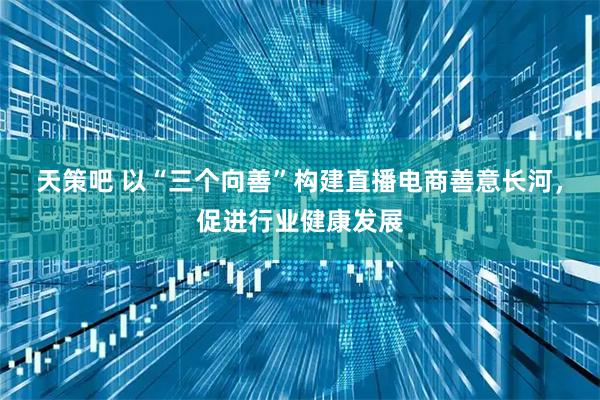 天策吧 以“三个向善”构建直播电商善意长河，促进行业健康发展