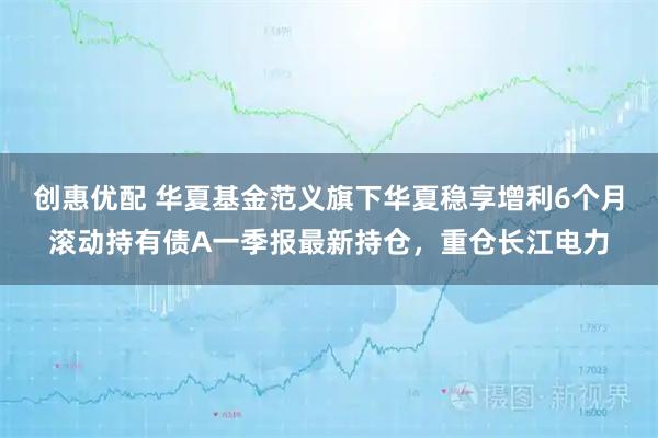 创惠优配 华夏基金范义旗下华夏稳享增利6个月滚动持有债A一季报最新持仓，重仓长江电力