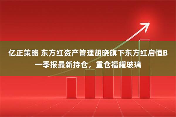亿正策略 东方红资产管理胡晓旗下东方红启恒B一季报最新持仓，重仓福耀玻璃