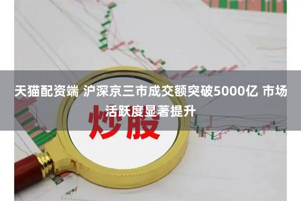 天猫配资端 沪深京三市成交额突破5000亿 市场活跃度显著提升