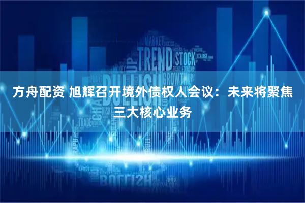 方舟配资 旭辉召开境外债权人会议：未来将聚焦三大核心业务