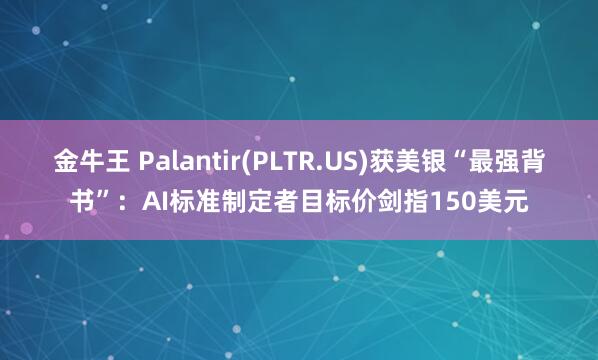 金牛王 Palantir(PLTR.US)获美银“最强背书”：AI标准制定者目标价剑指150美元