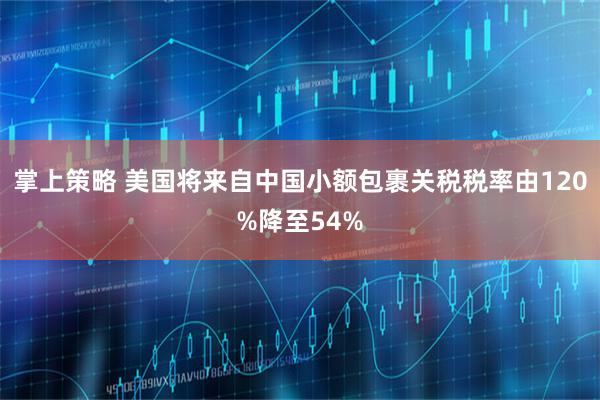 掌上策略 美国将来自中国小额包裹关税税率由120%降至54%