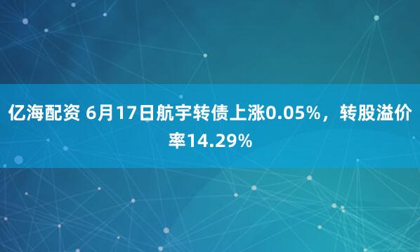亿海配资 6月17日航宇转债上涨0.05%，转股溢价率14.29%
