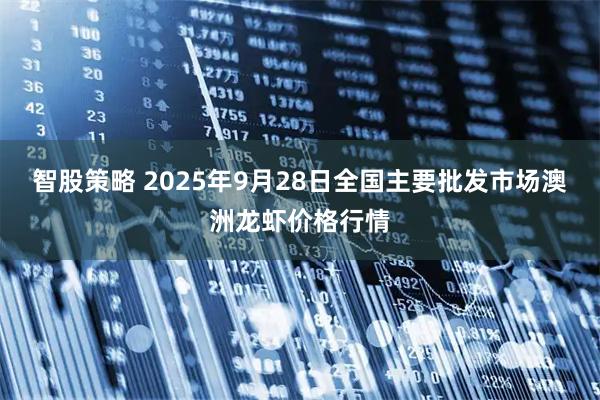 智股策略 2025年9月28日全国主要批发市场澳洲龙虾价格行情