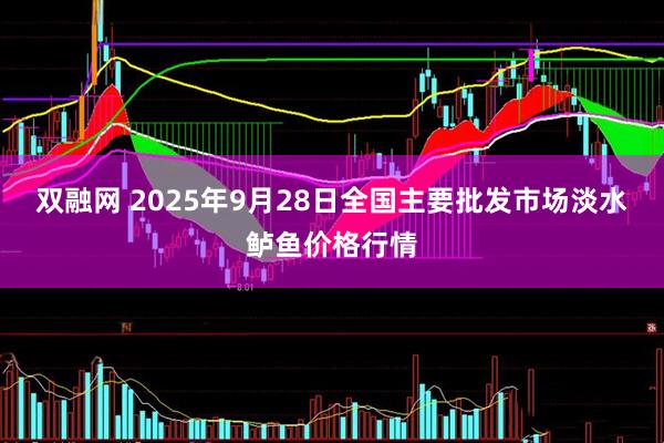 双融网 2025年9月28日全国主要批发市场淡水鲈鱼价格行情