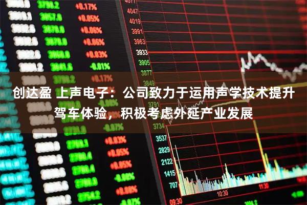 创达盈 上声电子：公司致力于运用声学技术提升驾车体验，积极考虑外延产业发展