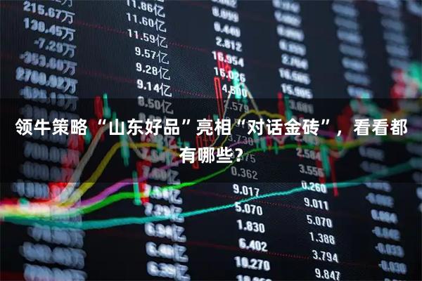 领牛策略 “山东好品”亮相“对话金砖”，看看都有哪些？