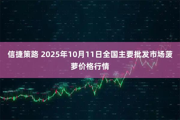 信捷策路 2025年10月11日全国主要批发市场菠萝价格行情