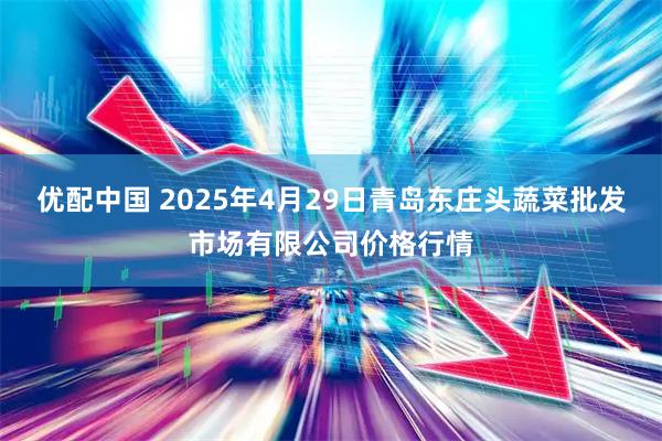 优配中国 2025年4月29日青岛东庄头蔬菜批发市场有限公司价格行情