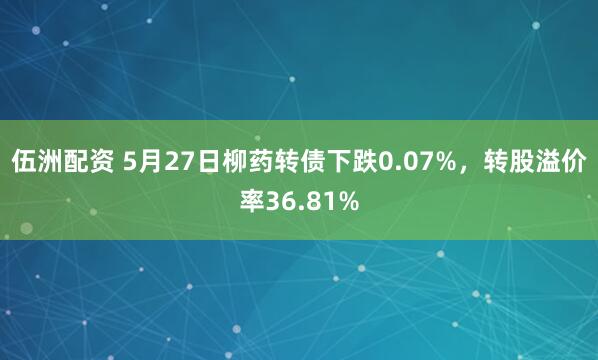 伍洲配资 5月27日柳药转债下跌0.07%，转股溢价率36.81%