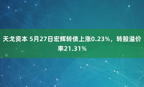 天戈资本 5月27日宏辉转债上涨0.23%，转股溢价率21.31%