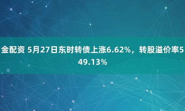 金配资 5月27日东时转债上涨6.62%，转股溢价率549.13%