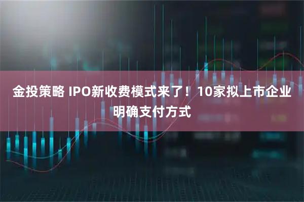 金投策略 IPO新收费模式来了！10家拟上市企业明确支付方式