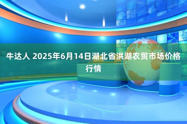 牛达人 2025年6月14日湖北省洪湖农贸市场价格行情