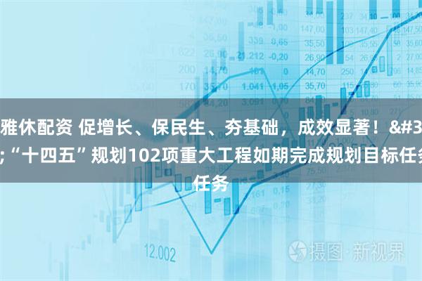 雅休配资 促增长、保民生、夯基础，成效显著！ “十四五”规划102项重大工程如期完成规划目标任务