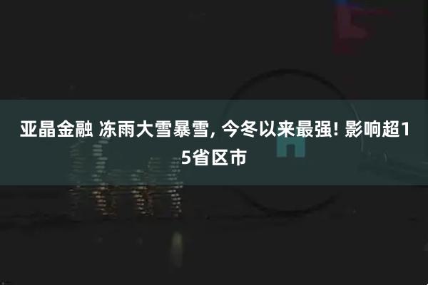 亚晶金融 冻雨大雪暴雪, 今冬以来最强! 影响超15省区市