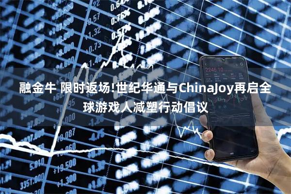 融金牛 限时返场!世纪华通与ChinaJoy再启全球游戏人减塑行动倡议