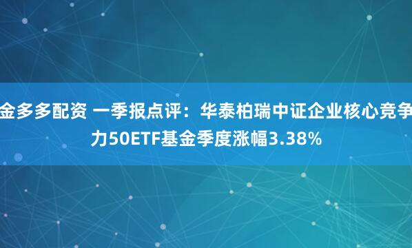 金多多配资 一季报点评：华泰柏瑞中证企业核心竞争力50ETF基金季度涨幅3.38%