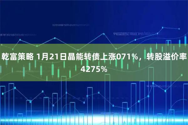 乾富策略 1月21日晶能转债上涨071%，转股溢价率4275%