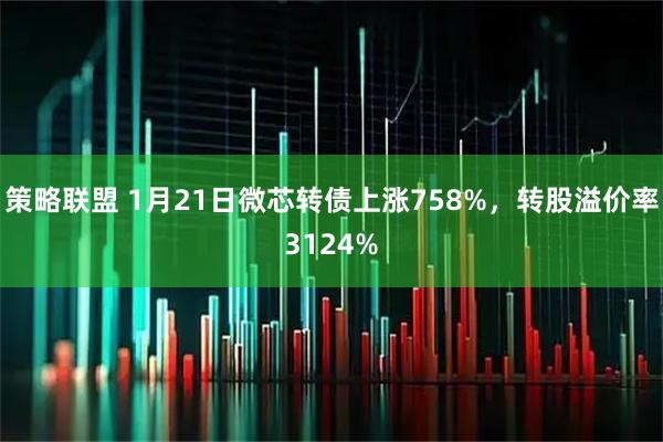策略联盟 1月21日微芯转债上涨758%，转股溢价率3124%