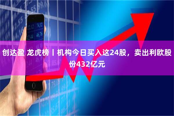 创达盈 龙虎榜丨机构今日买入这24股，卖出利欧股份432亿元