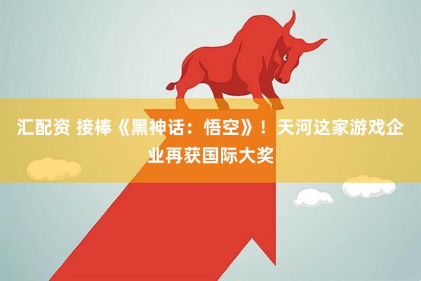 汇配资 接棒《黑神话：悟空》！天河这家游戏企业再获国际大奖