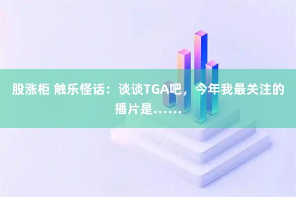 股涨柜 触乐怪话：谈谈TGA吧，今年我最关注的播片是……