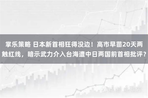 掌乐策略 日本新首相狂得没边！高市早苗20天两触红线，暗示武力介入台海遭中日两国前首相批评？