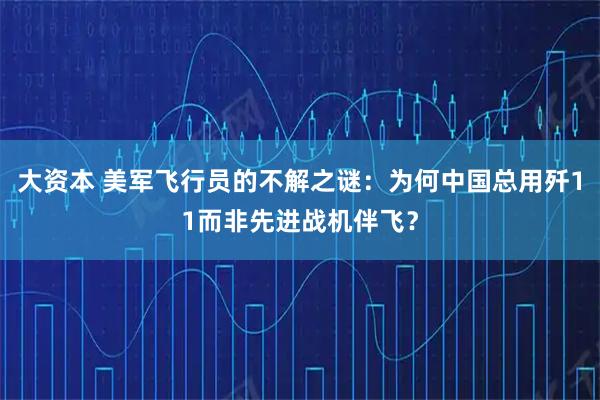 大资本 美军飞行员的不解之谜：为何中国总用歼11而非先进战机伴飞？