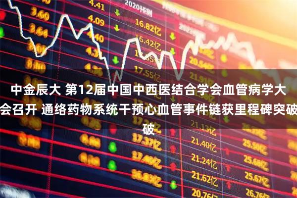 中金辰大 第12届中国中西医结合学会血管病学大会召开 通络药物系统干预心血管事件链获里程碑突破
