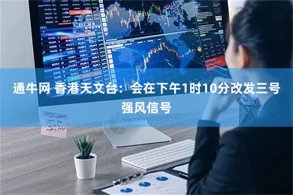 通牛网 香港天文台：会在下午1时10分改发三号强风信号