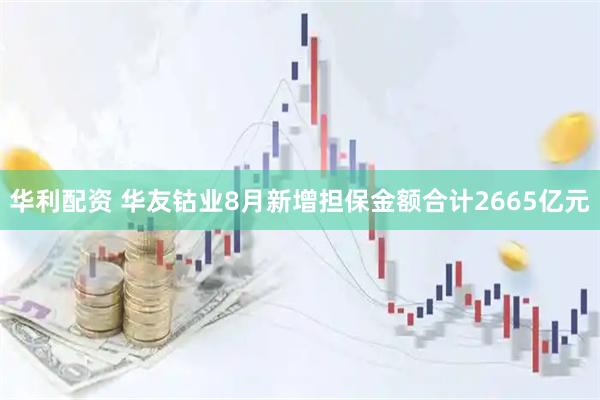 华利配资 华友钴业8月新增担保金额合计2665亿元