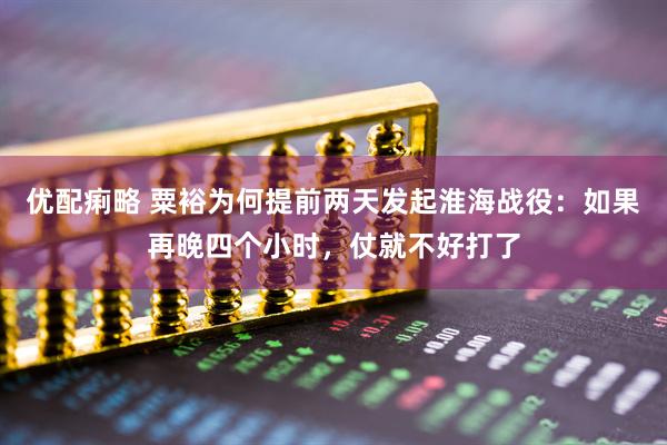 优配痢略 粟裕为何提前两天发起淮海战役：如果再晚四个小时，仗就不好打了